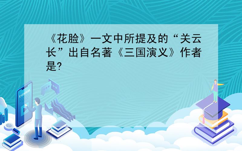 《花脸》一文中所提及的“关云长”出自名著《三国演义》作者是?