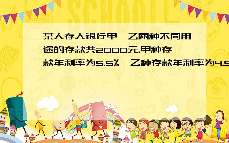 某人存入银行甲、乙两种不同用途的存款共2000元.甲种存款年利率为5.5%,乙种存款年利率为4.5%,共得到利息95元.求两种存款各存了多少?（解方程）