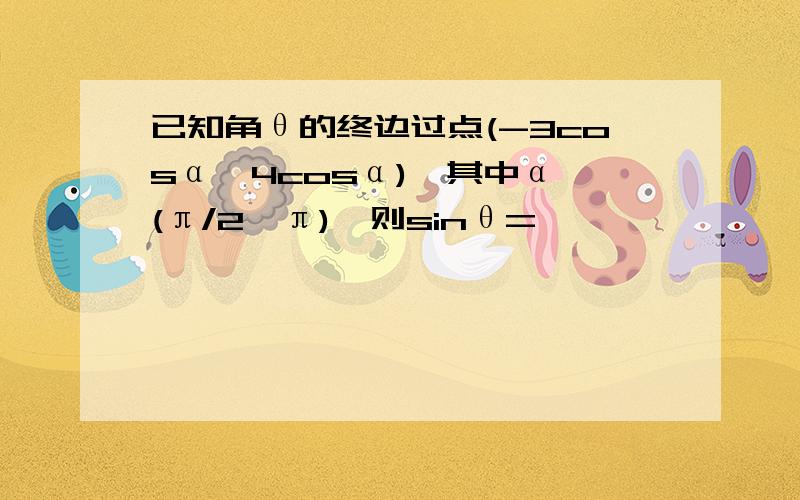 已知角θ的终边过点(-3cosα,4cosα),其中α∈(π/2,π),则sinθ=