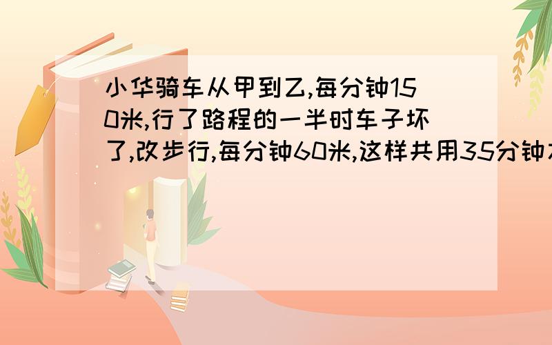 小华骑车从甲到乙,每分钟150米,行了路程的一半时车子坏了,改步行,每分钟60米,这样共用35分钟才到达目的地.求甲乙两地之间的距离.要算式,不要方程,