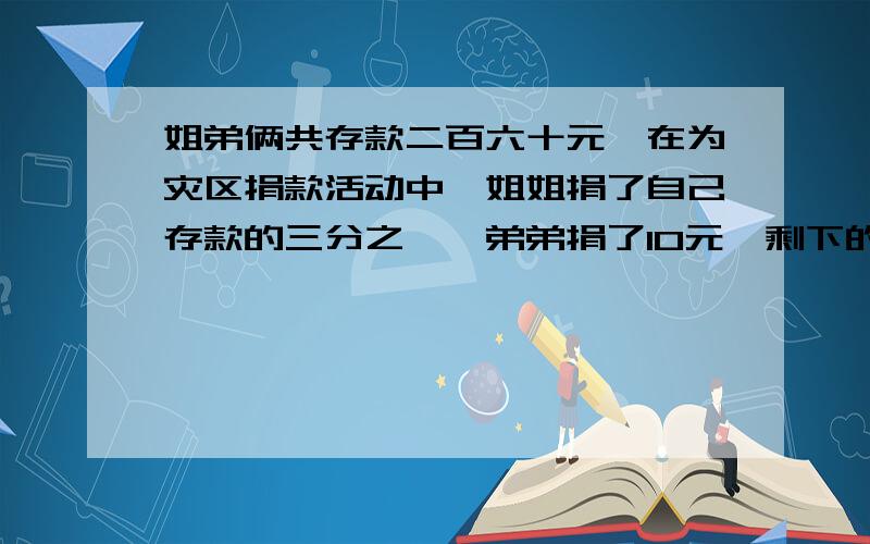 姐弟俩共存款二百六十元,在为灾区捐款活动中,姐姐捐了自己存款的三分之一,弟弟捐了10元,剩下的钱两人一样多,原来姐弟俩各存款多少元?