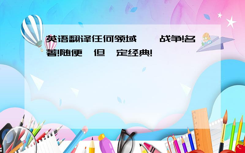 英语翻译任何领域……战争!名著!随便,但一定经典!