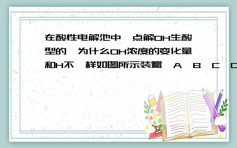 在酸性电解池中,点解OH生酸型的,为什么OH浓度的变化量和H不一样如图所示装置,A、B、C、D为铂电极,P、Q为直流电源的两极,当接通电源后,发现B极质量增加.试回答下列问题：