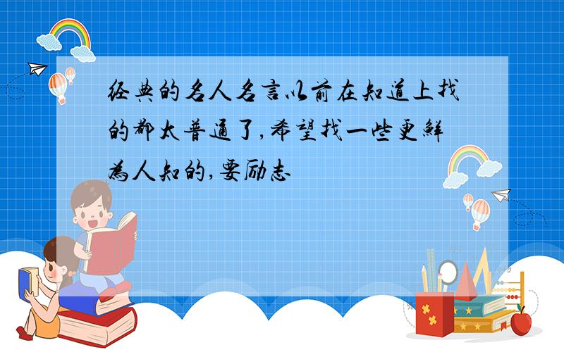 经典的名人名言以前在知道上找的都太普通了,希望找一些更鲜为人知的,要励志