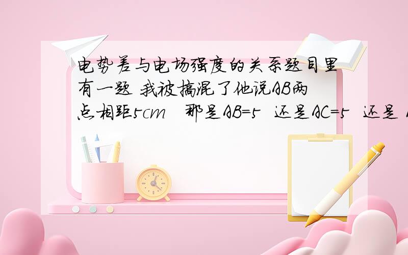 电势差与电场强度的关系题目里有一题 我被搞混了他说AB两点相距5cm   那是AB=5  还是AC=5  还是 BC=5?