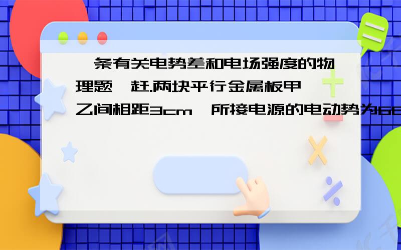 一条有关电势差和电场强度的物理题,赶.两块平行金属板甲,乙间相距3cm,所接电源的电动势为60V,板间形成匀强电场.若将乙板接地,则板间离乙板2cm处的一点C处的电势多大?甲地接地时,C处电势