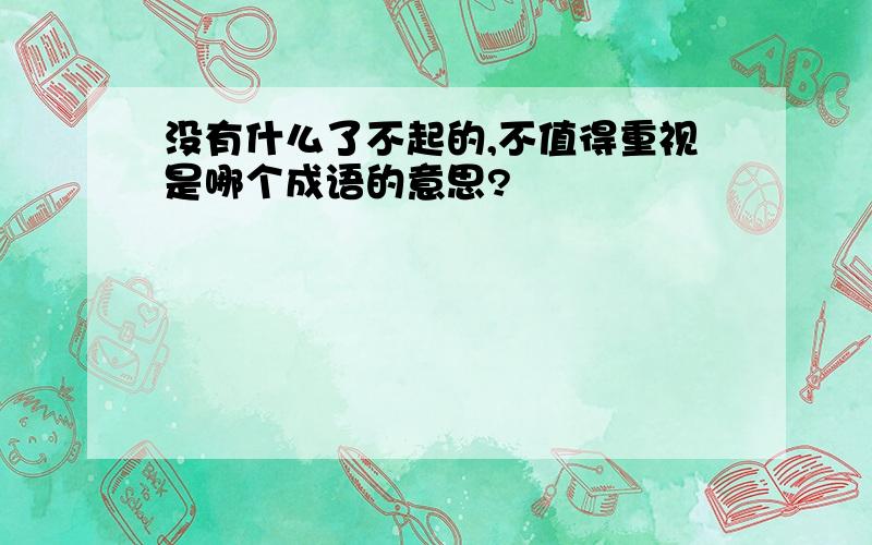 没有什么了不起的,不值得重视是哪个成语的意思?