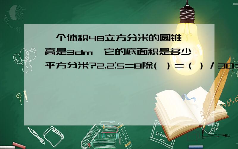 一个体积48立方分米的圆锥,高是3dm,它的底面积是多少平方分米?2.2:5=8除( ）＝（）／30＝（）％