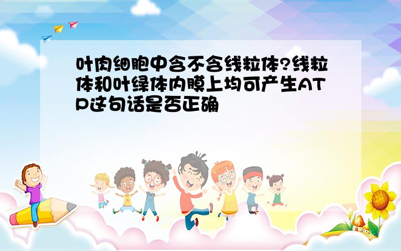 叶肉细胞中含不含线粒体?线粒体和叶绿体内膜上均可产生ATP这句话是否正确