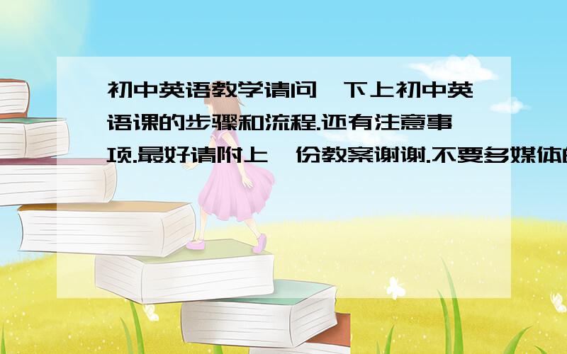 初中英语教学请问一下上初中英语课的步骤和流程.还有注意事项.最好请附上一份教案谢谢.不要多媒体的.