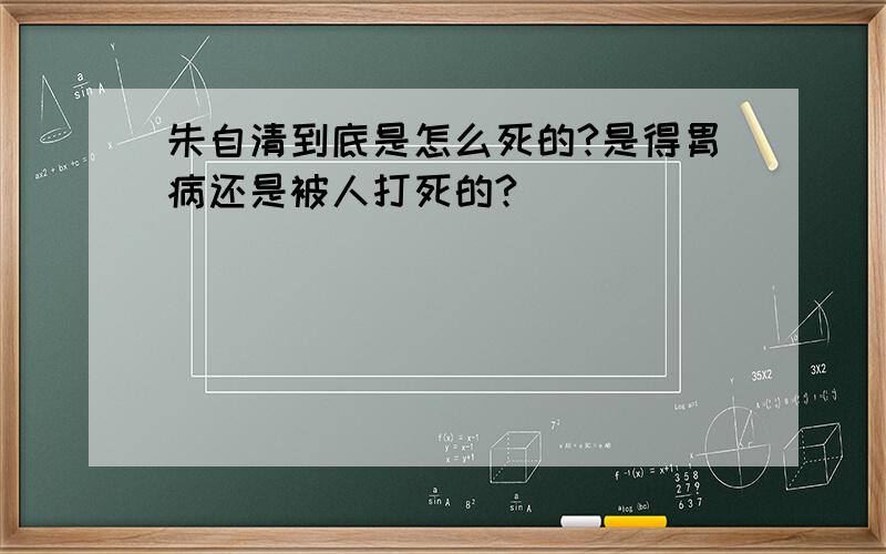 朱自清到底是怎么死的?是得胃病还是被人打死的?