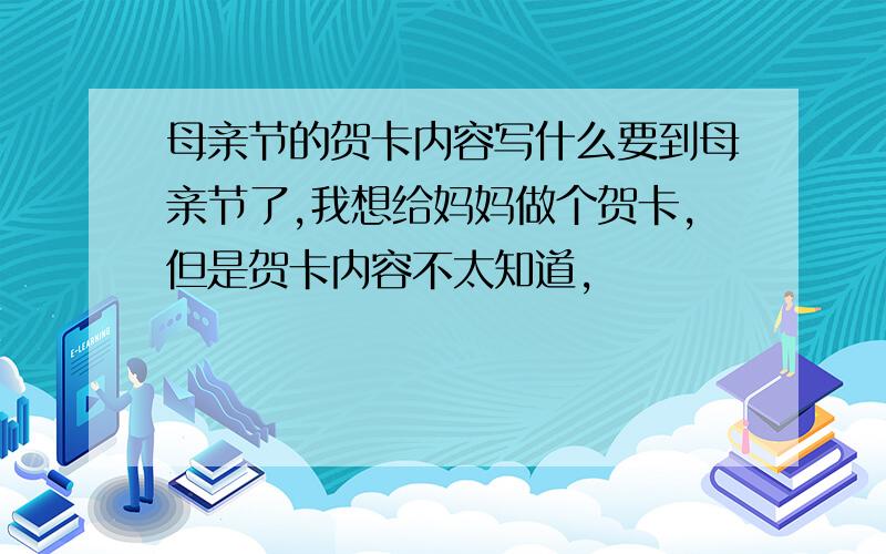 母亲节的贺卡内容写什么要到母亲节了,我想给妈妈做个贺卡,但是贺卡内容不太知道,