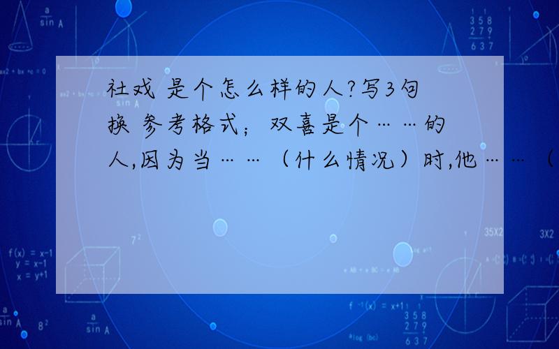 社戏 是个怎么样的人?写3句换 参考格式；双喜是个……的人,因为当……（什么情况）时,他……（如何表现社戏 双喜是个怎么样的人?写3句换 参考格式；双喜是个……的人,因为当……（什