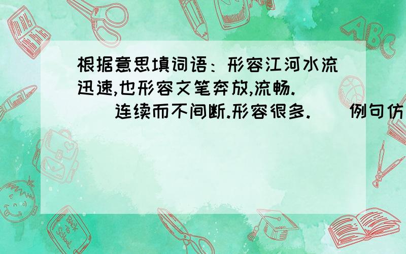 根据意思填词语：形容江河水流迅速,也形容文笔奔放,流畅.（）连续而不间断.形容很多.（）例句仿写：教我纯洁的是北方的雪花,教我热烈的是南疆的红棉.教我乐观的是-------------,教我认真