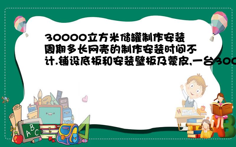 30000立方米储罐制作安装周期多长网壳的制作安装时间不计.铺设底板和安装壁板及蒙皮,一台30000立方米的储罐（直径46米,高度21米）制作周期大楷需要多长时间