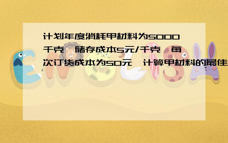 计划年度消耗甲材料为5000千克,储存成本5元/千克,每次订货成本为50元,计算甲材料的最佳经济批量请问谁知道救急结果是怎样的