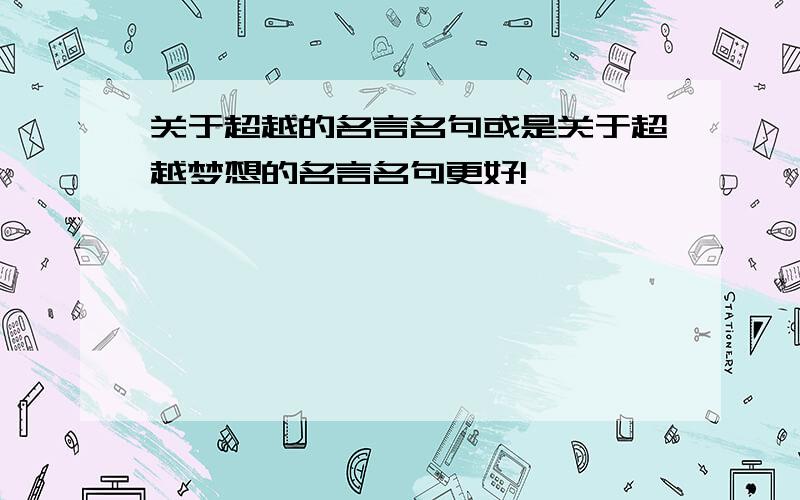 关于超越的名言名句或是关于超越梦想的名言名句更好!