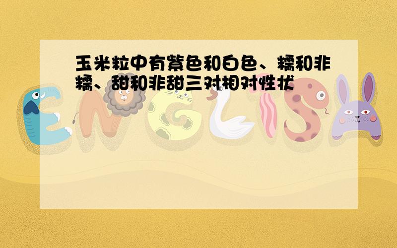 玉米粒中有紫色和白色、糯和非糯、甜和非甜三对相对性状