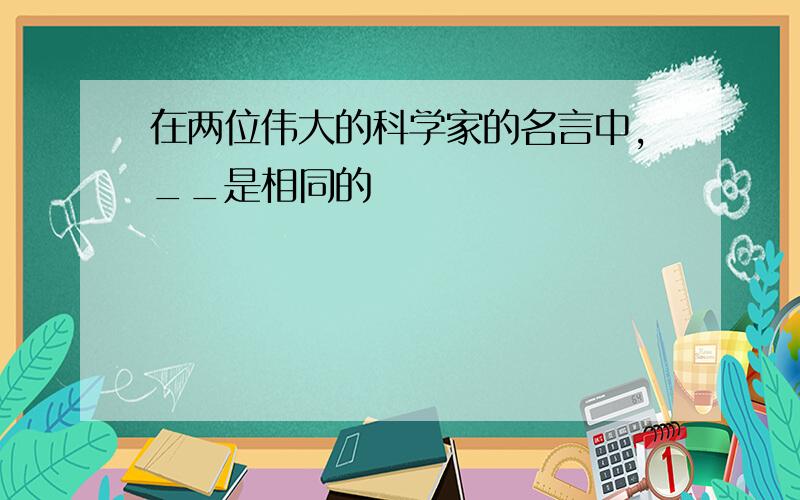 在两位伟大的科学家的名言中,__是相同的