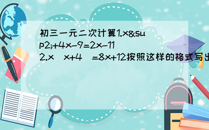 初三一元二次计算1.x²+4x-9=2x-112.x（x+4）=8x+12按照这样的格式写出过程4x²-6x-3=04x²-6x=34x²-6x+3²=3+6（4x-3）²=94x-3=±3x1=9 x2=-153.已知两个连续奇数得积为899,求这两个数4.（例题