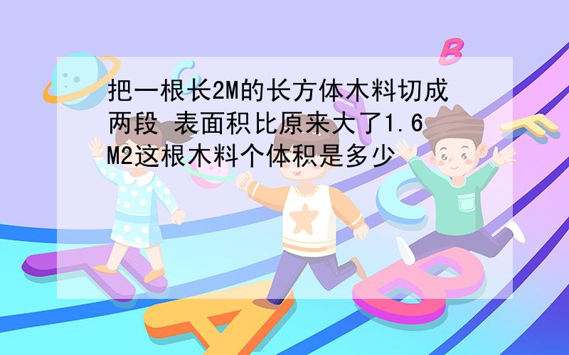 把一根长2M的长方体木料切成两段 表面积比原来大了1.6M2这根木料个体积是多少