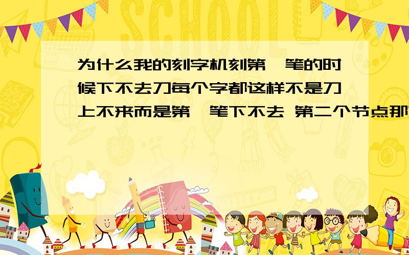 为什么我的刻字机刻第一笔的时候下不去刀每个字都这样不是刀上不来而是第一笔下不去 第二个节点那就好了 下个字还这样 刀压加到200就没事 要是175就不行 怎么会这样呀 现在我老是把纸