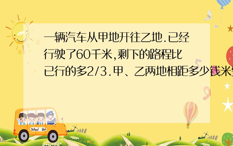 一辆汽车从甲地开往乙地.已经行驶了60千米,剩下的路程比已行的多2/3.甲、乙两地相距多少钱米要解释一辆汽车从甲地开往乙地.已经行驶了60千米,剩下的路程比已行的多2/3.甲、乙两地相距多