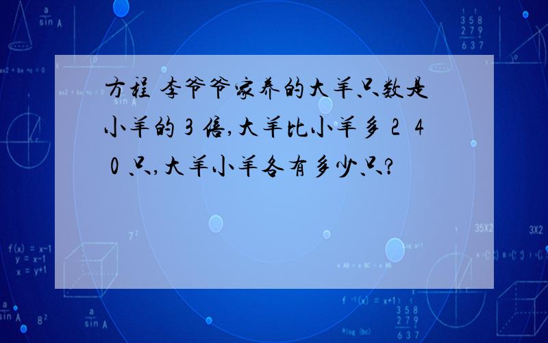 方程 李爷爷家养的大羊只数是小羊的３倍,大羊比小羊多２４０只,大羊小羊各有多少只?