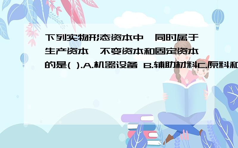 下列实物形态资本中,同时属于生产资本、不变资本和固定资本的是( ).A.机器设备 B.辅助材料C.原料和燃料 D.商业设备