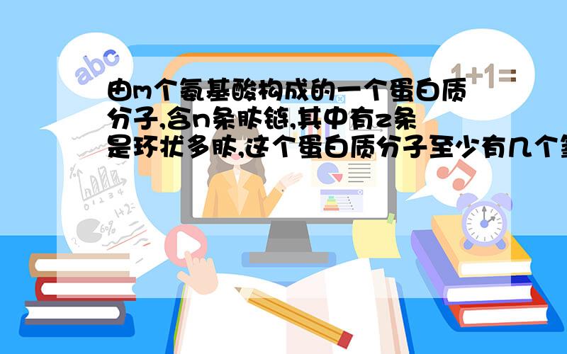 由m个氨基酸构成的一个蛋白质分子,含n条肽链,其中有z条是环状多肽,这个蛋白质分子至少有几个氧原子?m-n+z B.m-n-z C.m-z+n D.m+n+z