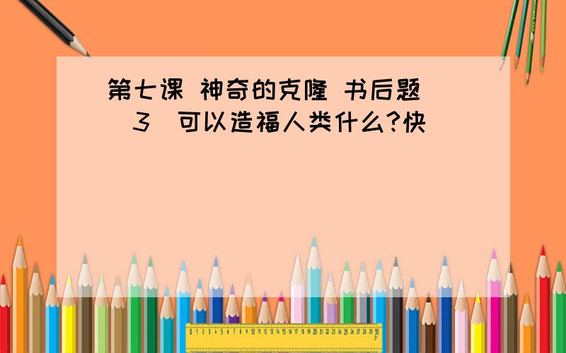 第七课 神奇的克隆 书后题 （3)可以造福人类什么?快