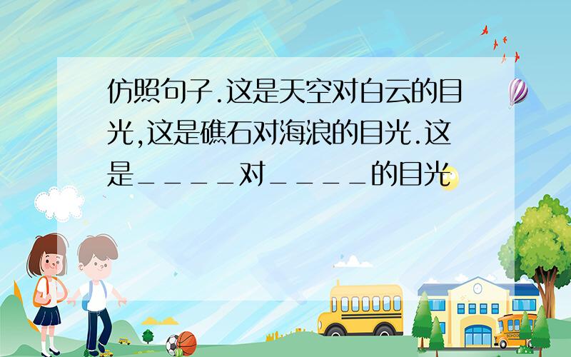 仿照句子.这是天空对白云的目光,这是礁石对海浪的目光.这是____对____的目光