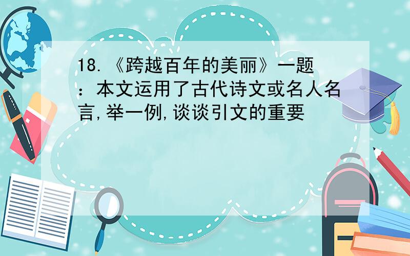 18.《跨越百年的美丽》一题：本文运用了古代诗文或名人名言,举一例,谈谈引文的重要