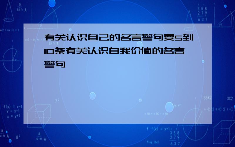 有关认识自己的名言警句要5到10条有关认识自我价值的名言警句