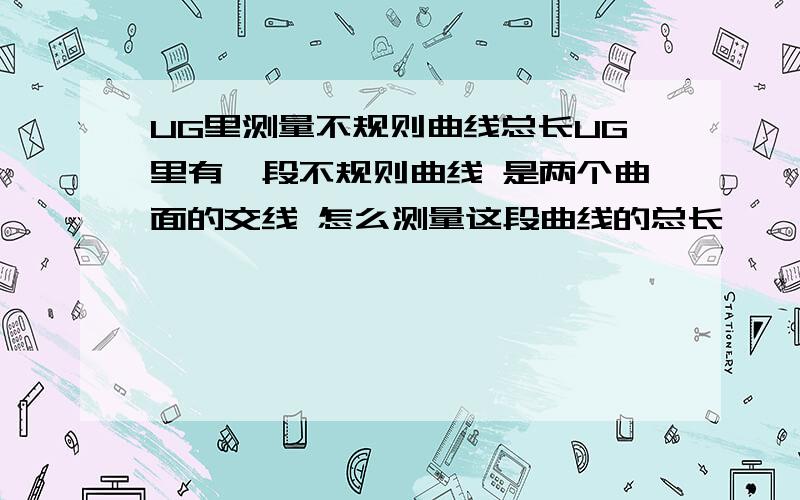 UG里测量不规则曲线总长UG里有一段不规则曲线 是两个曲面的交线 怎么测量这段曲线的总长