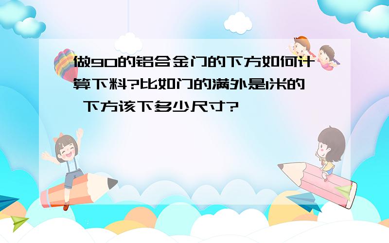 做90的铝合金门的下方如何计算下料?比如门的满外是1米的 下方该下多少尺寸?