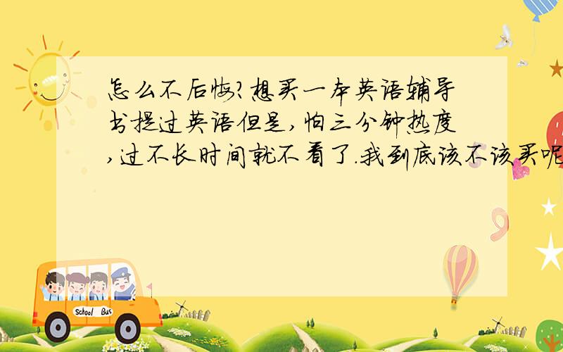 怎么不后悔?想买一本英语辅导书提过英语但是,怕三分钟热度,过不长时间就不看了.我到底该不该买呢