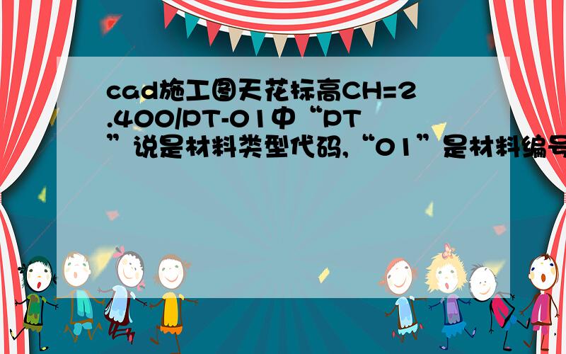 cad施工图天花标高CH=2.400/PT-01中“PT”说是材料类型代码,“01”是材料编号,那么PT到底是什么材料代码“PT”到底是什么材料代码啊?“01”又是什么材料编号呢?比如有个天花板：铝扣板天花,