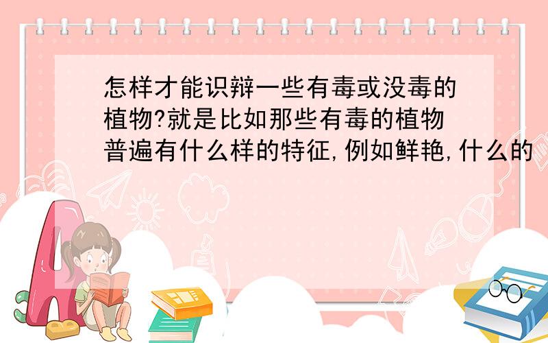 怎样才能识辩一些有毒或没毒的植物?就是比如那些有毒的植物普遍有什么样的特征,例如鲜艳,什么的