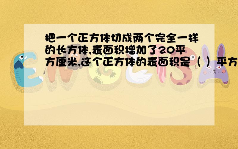 把一个正方体切成两个完全一样的长方体,表面积增加了20平方厘米,这个正方体的表面积是（ ）平方厘米