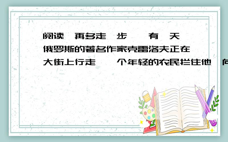 阅读《再多走一步》,有一天,俄罗斯的著名作家克雷洛夫正在大街上行走,一个年轻的农民拦住他,向他兜售苹果：“先生,请你买些果子吧,但我要告诉你,这筐果子有点酸,因为我是第一次学种