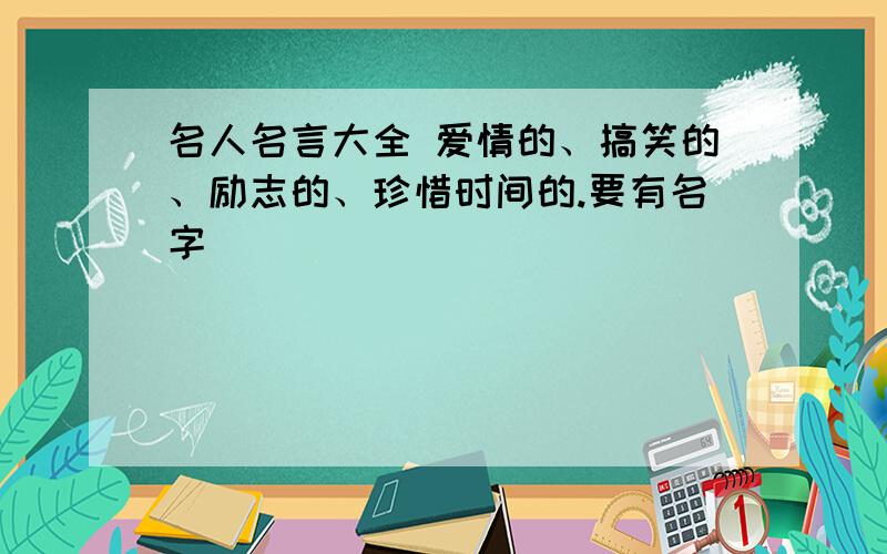 名人名言大全 爱情的、搞笑的、励志的、珍惜时间的.要有名字