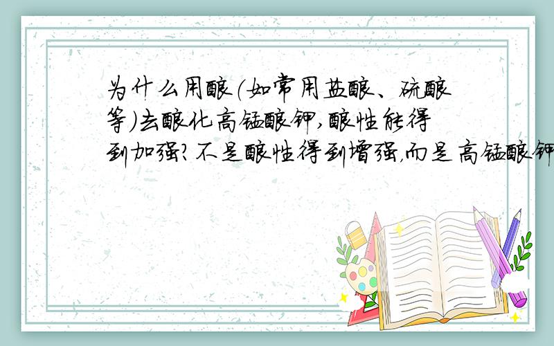 为什么用酸（如常用盐酸、硫酸等）去酸化高锰酸钾,酸性能得到加强?不是酸性得到增强，而是高锰酸钾的氧化性得到增强。不好意思~