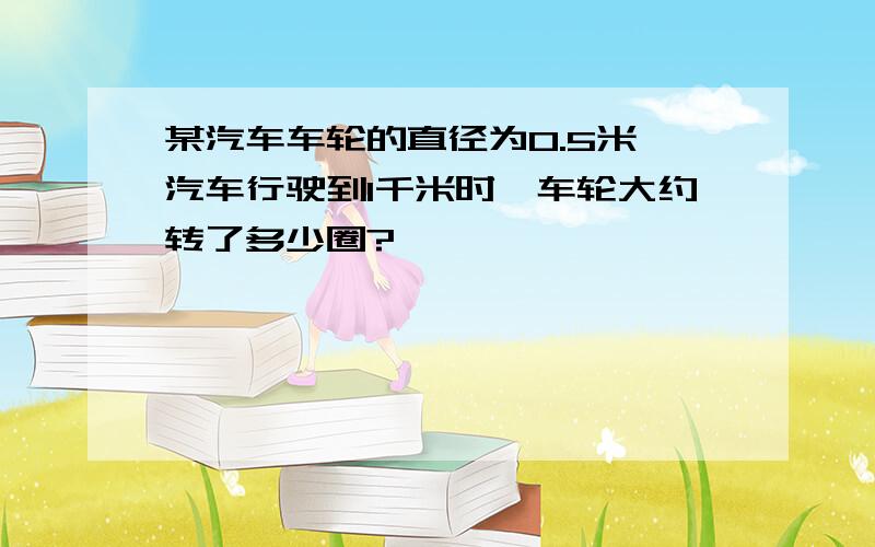 某汽车车轮的直径为0.5米,汽车行驶到1千米时,车轮大约转了多少圈?