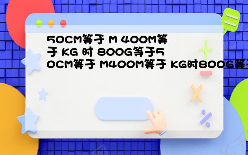 50CM等于 M 400M等于 KG 时 800G等于50CM等于 M400M等于 KG时800G等于 KG