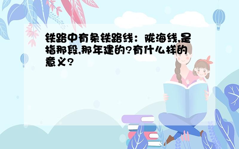 铁路中有条铁路线：陇海线,是指那段,那年建的?有什么样的意义?