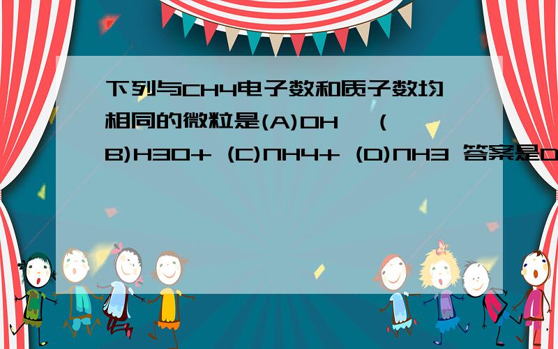 下列与CH4电子数和质子数均相同的微粒是(A)OH— (B)H3O+ (C)NH4+ (D)NH3 答案是D为什么,像这种物质类的怎么求电子数和质子数?是一个原子一个原子的求?