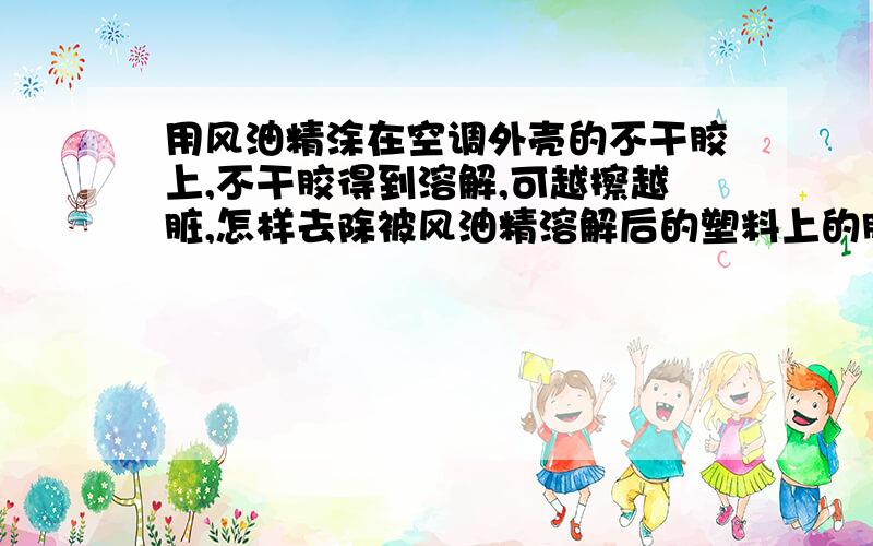 用风油精涂在空调外壳的不干胶上,不干胶得到溶解,可越擦越脏,怎样去除被风油精溶解后的塑料上的胶呀?用风油精涂在空调外壳的不干胶上,不干胶得到溶解,可越擦越脏,导致空调外壳一团污