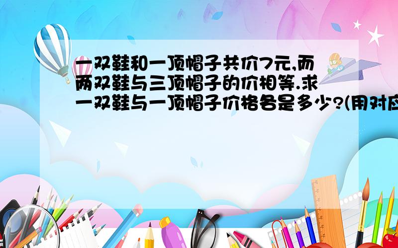 一双鞋和一顶帽子共价7元,而两双鞋与三顶帽子的价相等.求一双鞋与一顶帽子价格各是多少?(用对应法解)