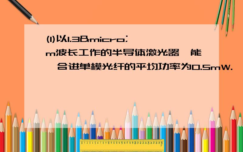 (1)以1.3µm波长工作的半导体激光器,能耦合进单模光纤的平均功率为0.5mW.'(1)以1.3µm波长工作的半导体激光器,能耦合进单模光纤的平均功率为0.5mW.(2) 25段光纤,每段长度均为2Km,衰减为0.5d